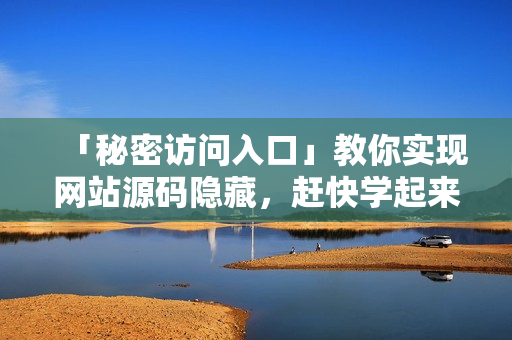 「秘密访问入口」教你实现网站源码隐藏，赶快学起来！