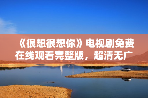 《很想很想你》电视剧免费在线观看完整版，超清无广告。