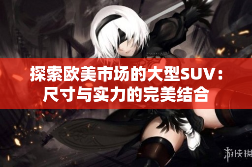 探索欧美市场的大型SUV：尺寸与实力的完美结合