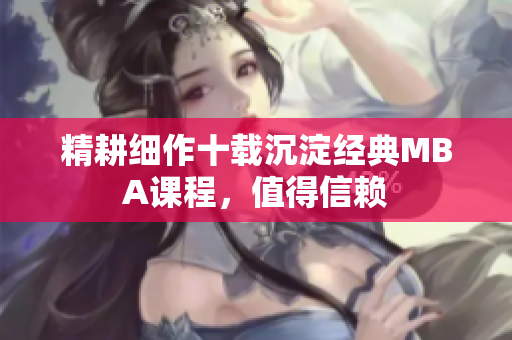 精耕细作十载沉淀经典MBA课程，值得信赖