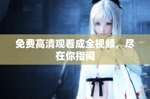 免费高清观看成全视频，尽在你指间