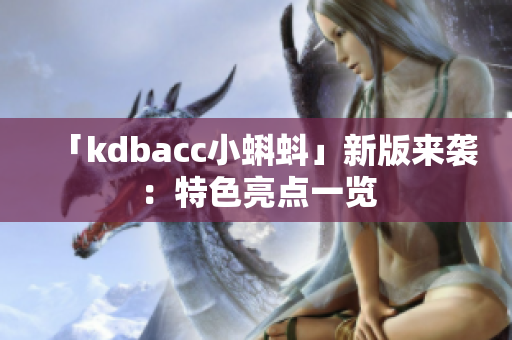 「kdbacc小蝌蚪」新版来袭：特色亮点一览