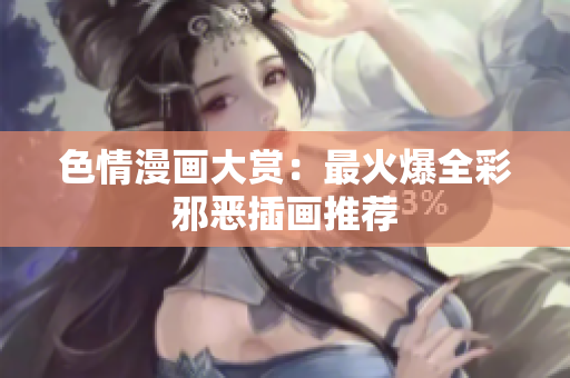 色情漫画大赏：最火爆全彩邪恶插画推荐