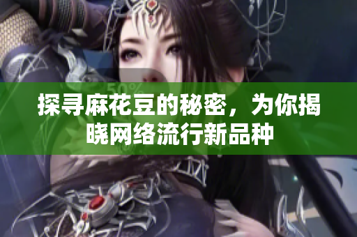 探寻麻花豆的秘密，为你揭晓网络流行新品种