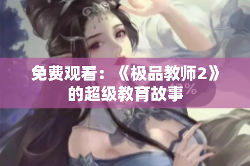 免费观看：《极品教师2》的超级教育故事