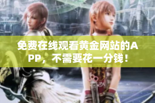 免费在线观看黄金网站的APP，不需要花一分钱！