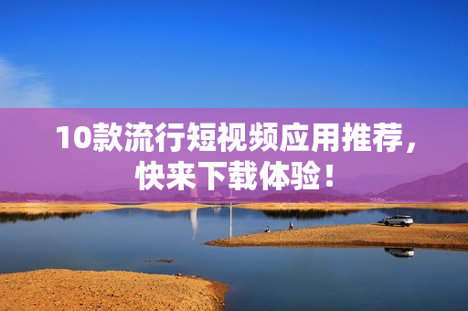 10款流行短视频应用推荐，快来下载体验！