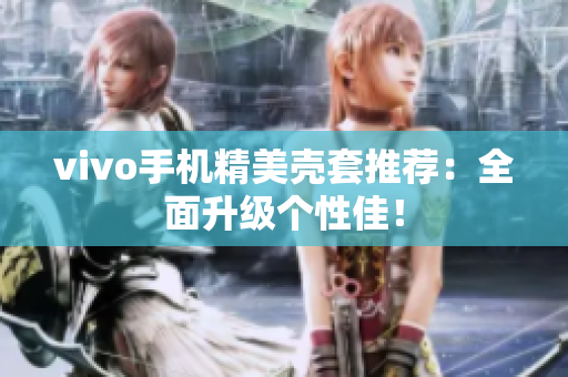 vivo手机精美壳套推荐：全面升级个性佳！