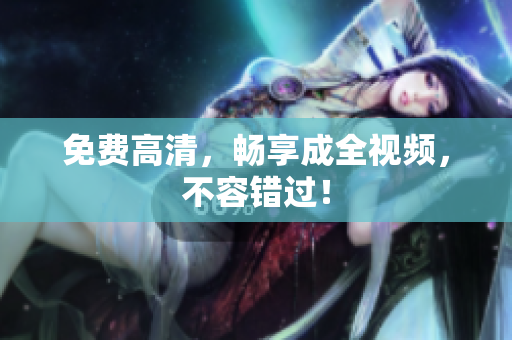 免费高清，畅享成全视频，不容错过！