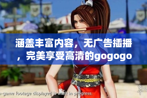 涵盖丰富内容，无广告插播，完美享受高清的gogogo视频全集