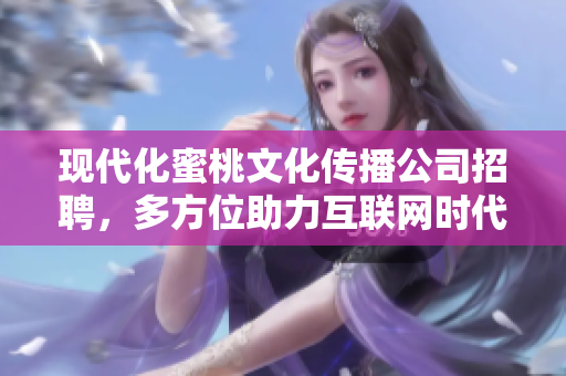 现代化蜜桃文化传播公司招聘，多方位助力互联网时代营销