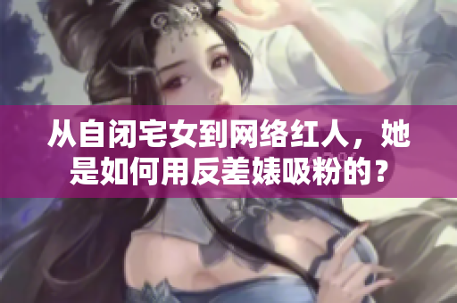 从自闭宅女到网络红人，她是如何用反差婊吸粉的？