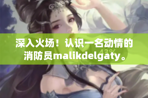 深入火场！认识一名动情的消防员malikdelgaty。