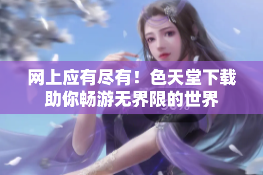 网上应有尽有！色天堂下载助你畅游无界限的世界