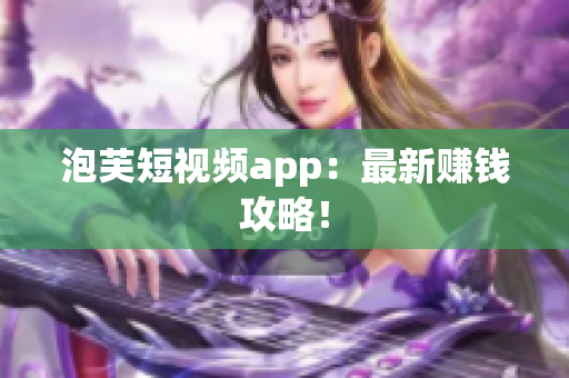 泡芙短视频app：最新赚钱攻略！