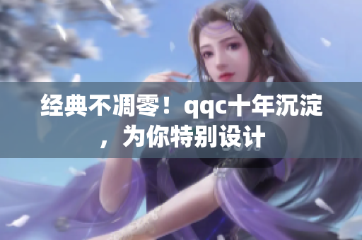 经典不凋零！qqc十年沉淀，为你特别设计