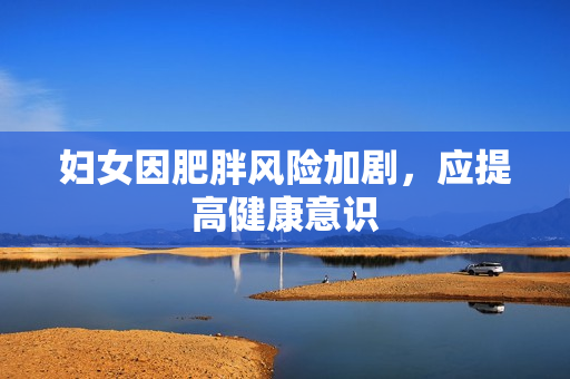 妇女因肥胖风险加剧，应提高健康意识