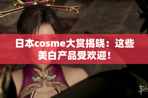 日本cosme大赏揭晓：这些美白产品受欢迎！