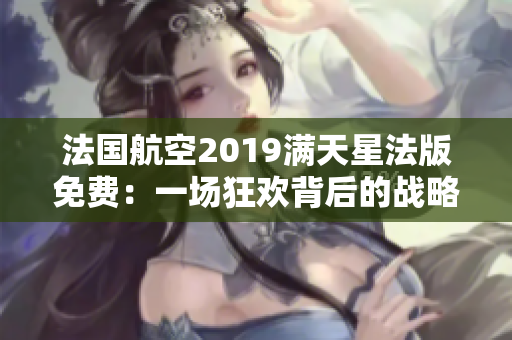 法国航空2019满天星法版免费：一场狂欢背后的战略抉择！