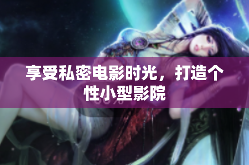 享受私密电影时光，打造个性小型影院