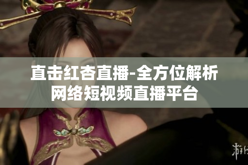 直击红杏直播-全方位解析网络短视频直播平台