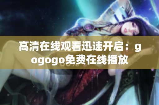 高清在线观看迅速开启：gogogo免费在线播放