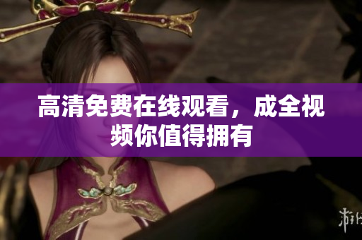 高清免费在线观看，成全视频你值得拥有