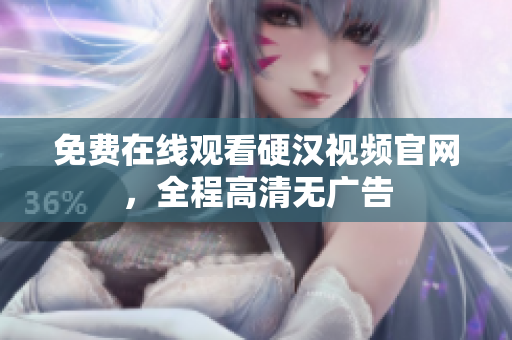 免费在线观看硬汉视频官网，全程高清无广告