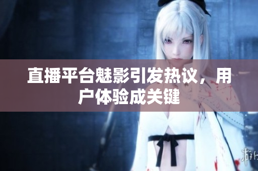 直播平台魅影引发热议，用户体验成关键