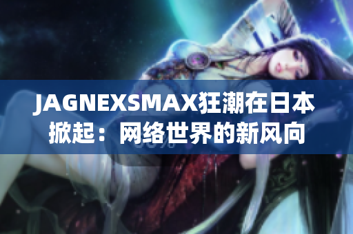 JAGNEXSMAX狂潮在日本掀起：网络世界的新风向