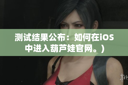 测试结果公布：如何在iOS中进入葫芦娃官网。)