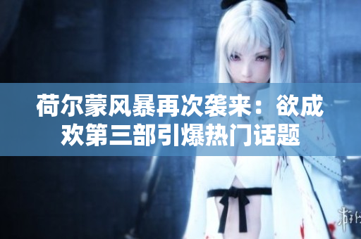 荷尔蒙风暴再次袭来：欲成欢第三部引爆热门话题