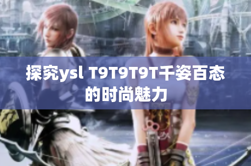 探究ysl T9T9T9T千姿百态的时尚魅力