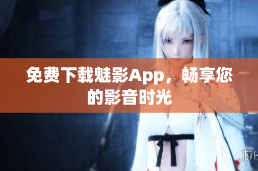 免费下载魅影App，畅享您的影音时光