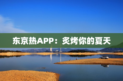 东京热APP：炙烤你的夏天