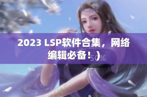 2023 LSP软件合集，网络编辑必备！)