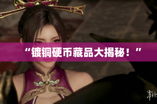 “镀铜硬币藏品大揭秘！”
