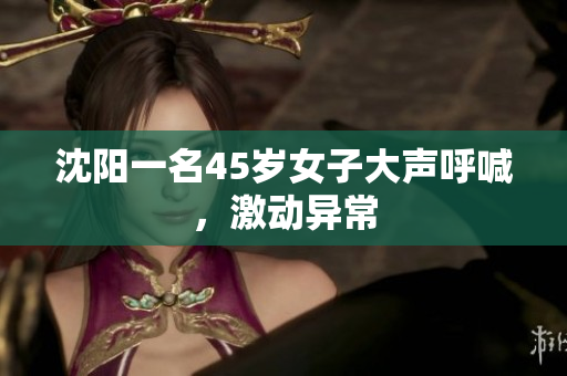 沈阳一名45岁女子大声呼喊，激动异常