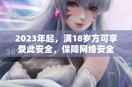 2023年起，满18岁方可享受此安全，保障网络安全