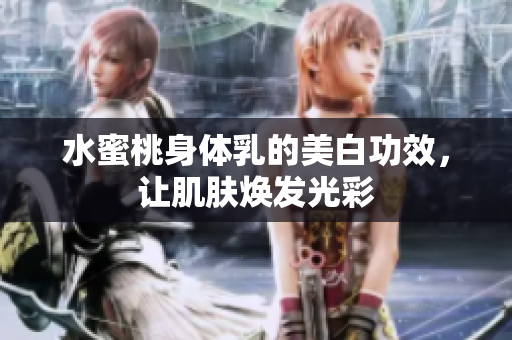 水蜜桃身体乳的美白功效，让肌肤焕发光彩