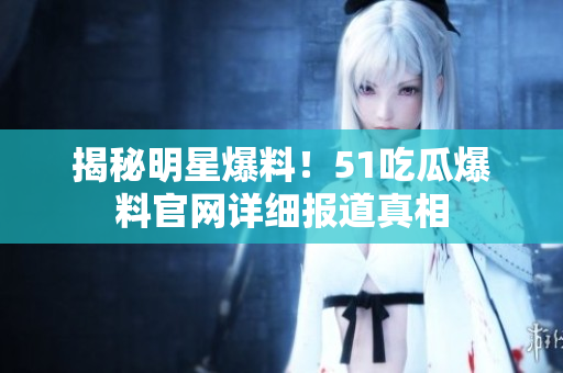 揭秘明星爆料！51吃瓜爆料官网详细报道真相