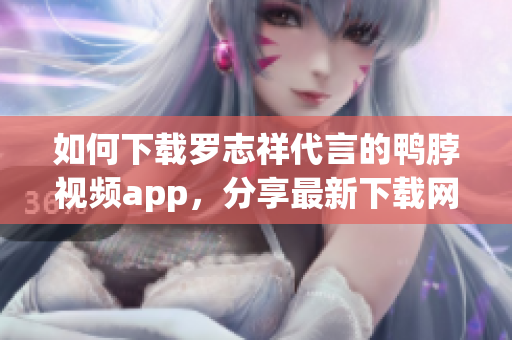 如何下载罗志祥代言的鸭脖视频app，分享最新下载网址！