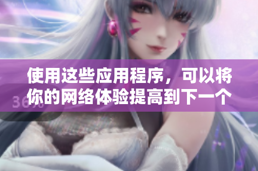 使用这些应用程序，可以将你的网络体验提高到下一个级别