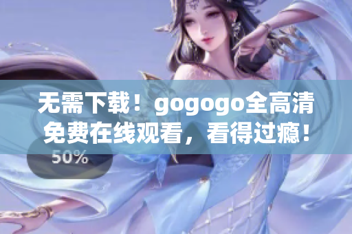 无需下载！gogogo全高清免费在线观看，看得过瘾！
