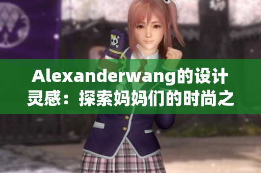 Alexanderwang的设计灵感：探索妈妈们的时尚之路
