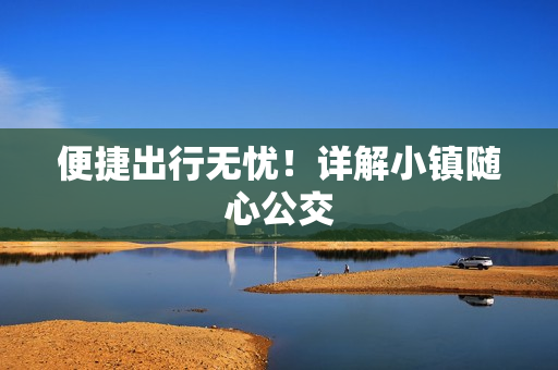 便捷出行无忧！详解小镇随心公交