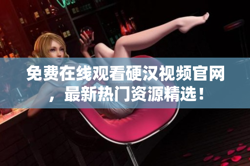 免费在线观看硬汉视频官网，最新热门资源精选！