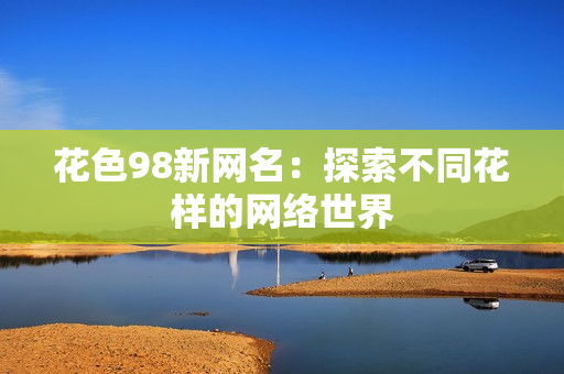 花色98新网名：探索不同花样的网络世界