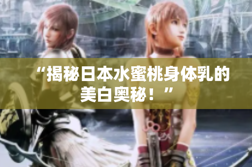 “揭秘日本水蜜桃身体乳的美白奥秘！”
