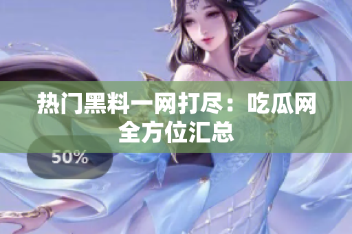 热门黑料一网打尽：吃瓜网全方位汇总